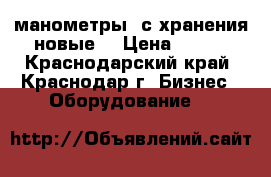 манометры  с хранения новые. › Цена ­ 200 - Краснодарский край, Краснодар г. Бизнес » Оборудование   